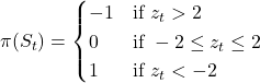 \displaystyle \pi(S_t)=\begin{cases}-1 & \text{if } z_t>2 \\ 0 & \text{if } -2\le z_t \le 2 \\ 1 & \text{if } z_t<-2 \end{cases}