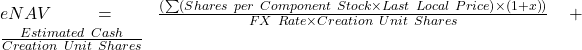  eNAV = \frac{\left(\sum\left(Shares\ per\ Component\ Stock \times Last\ Local\ Price\right) \times \left(1+x\right)\right)}{FX\ Rate \times Creation\ Unit\ Shares} + \frac{Estimated\ Cash}{Creation\ Unit\ Shares} 