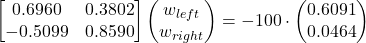  \begin{bmatrix} 0.6960 & 0.3802 \\ -0.5099 & 0.8590 \end{bmatrix} \begin{pmatrix} w_{left} \\ w_{right} \end{pmatrix} = -100 \cdot \begin{pmatrix} 0.6091 \\ 0.0464 \end{pmatrix} 