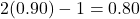  2(0.90) - 1 = 0.80 
