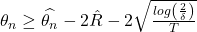  \theta_n\geq\widehat{\theta_n}-2\hat{R}-2\sqrt{\frac{log\left(\frac{2}{\delta}\right)}{T}} 