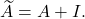  \widetilde{A} = A + I. 