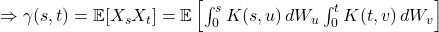  \Rightarrow \gamma(s,t) = \mathbb{E}[X_s X_t] = \mathbb{E}\left[\int_{0}^{s} K(s,u) \, dW_u \int_{0}^{t} K(t,v) \, dW_v\right] 