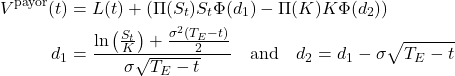  \begin{align*} V^{\text{payor}}(t) &= L(t) + \left( \Pi(S_t) S_t \Phi(d_1) - \Pi(K) K \Phi(d_2) \right) \\ d_1 &= \frac{\ln\left( \frac{S_t}{K} \right) + \frac{\sigma^2 (T_E - t)}{2}}{\sigma \sqrt{T_E - t}} \quad \text{and} \quad d_2 = d_1 - \sigma \sqrt{T_E - t} \end{align*} 