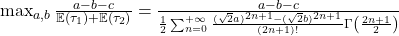  \max_{a,b} \frac{a-b-c}{\mathbb{E} (\tau_1)+ \mathbb{E}(\tau_2)} = \frac{a-b-c}{\frac{1}{2} \sum_{n=0}^{+\infty} \frac{(\sqrt{2}a)^{2n+1} - (\sqrt{2}b)^{2n+1}}{(2n+1)!} \Gamma \left( \frac{2n+1}{2}\right) } 